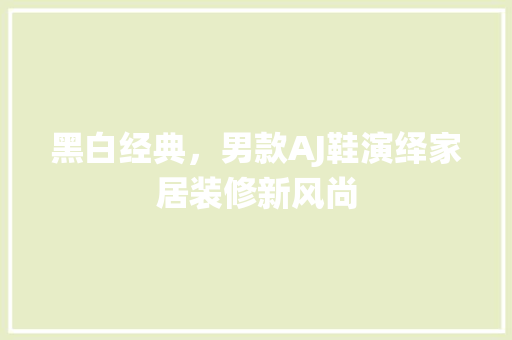 黑白经典，男款AJ鞋演绎家居装修新风尚 黑白经典，男款AJ鞋演绎家居装修新风尚 装修知识
