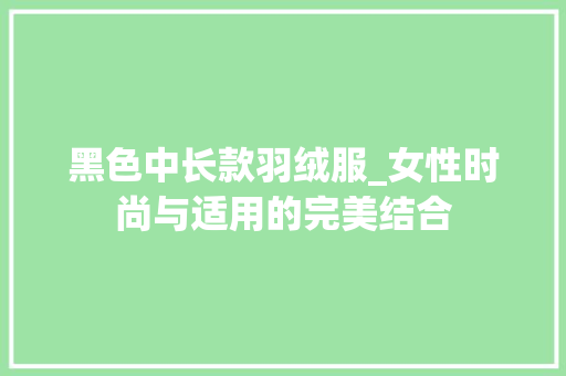 黑色中长款羽绒服_女性时尚与适用的完美结合 黑色中长款羽绒服_女性时尚与适用的完美结合 家居设计