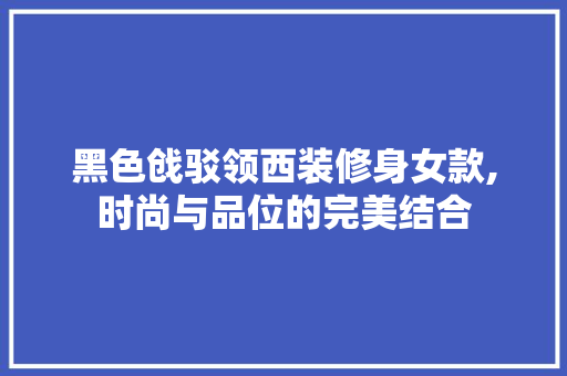 黑色戗驳领西装修身女款,时尚与品位的完美结合 黑色戗驳领西装修身女款,时尚与品位的完美结合 二手房