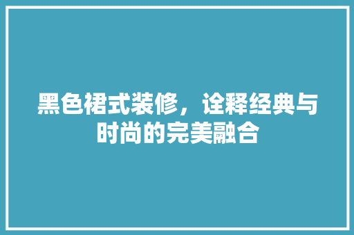 黑色裙式装修，诠释经典与时尚的完美融合 黑色裙式装修，诠释经典与时尚的完美融合 家居设计