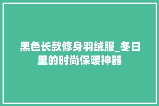黑色长款修身羽绒服_冬日里的时尚保暖神器 黑色长款修身羽绒服_冬日里的时尚保暖神器 二手房