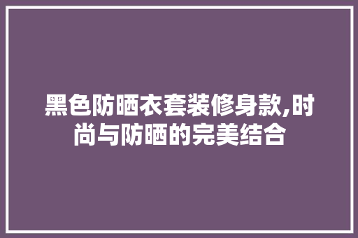黑色防晒衣套装修身款,时尚与防晒的完美结合 黑色防晒衣套装修身款,时尚与防晒的完美结合 家居设计