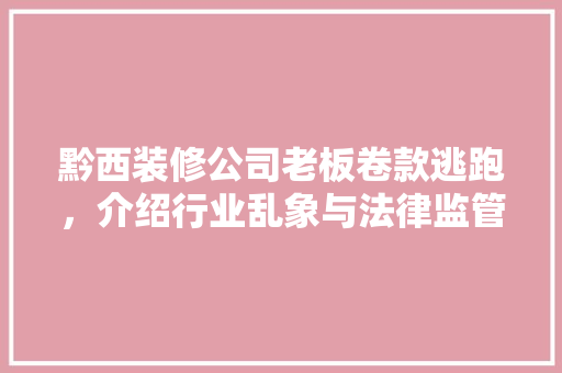 黔西装修公司老板卷款逃跑，介绍行业乱象与法律监管漏洞 黔西装修公司老板卷款逃跑，介绍行业乱象与法律监管漏洞 家居装饰