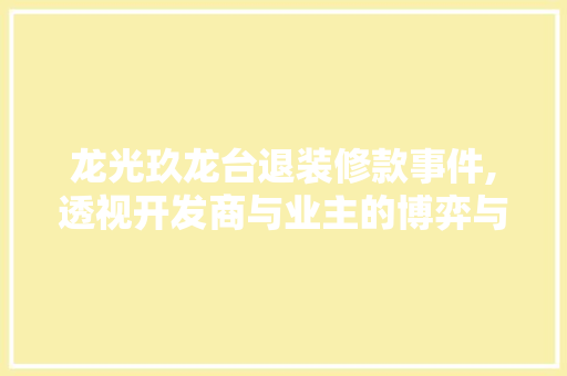 龙光玖龙台退装修款事件,透视开发商与业主的博弈与和谐共融之路 龙光玖龙台退装修款事件,透视开发商与业主的博弈与和谐共融之路 二手房