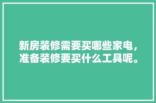 新房装修需要买哪些家电，准备装修要买什么工具呢。 新房装修需要买哪些家电，准备装修要买什么工具呢。 二手房
