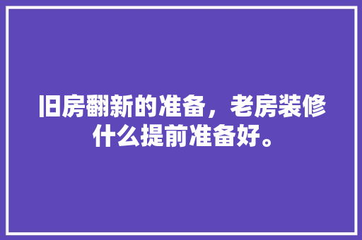 旧房翻新的准备，老房装修什么提前准备好。 旧房翻新的准备，老房装修什么提前准备好。 家居设计