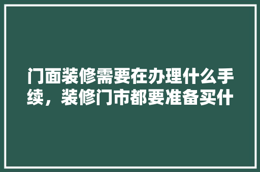 门面装修需要在办理什么手续，装修门市都要准备买什么东西。 门面装修需要在办理什么手续，装修门市都要准备买什么东西。 二手房
