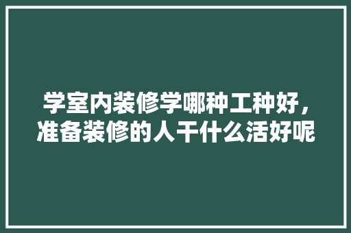 学室内装修学哪种工种好，准备装修的人干什么活好呢。 学室内装修学哪种工种好，准备装修的人干什么活好呢。 二手房