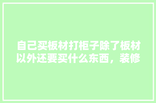自己买板材打柜子除了板材以外还要买什么东西，装修什么东西自己要准备呢。 自己买板材打柜子除了板材以外还要买什么东西，装修什么东西自己要准备呢。 家居设计