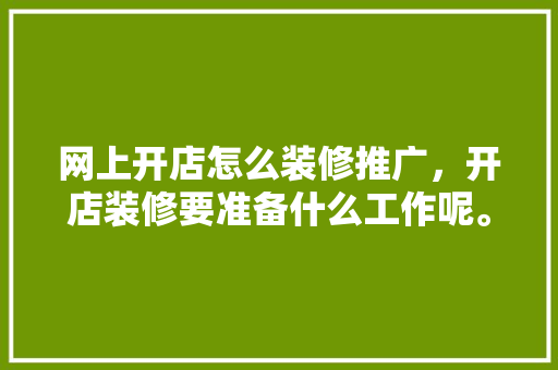 网上开店怎么装修推广，开店装修要准备什么工作呢。 网上开店怎么装修推广，开店装修要准备什么工作呢。 装修知识