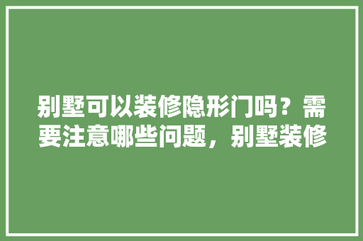 别墅可以装修隐形门吗？需要注意哪些问题，别墅装修前现场准备什么东西。 别墅可以装修隐形门吗？需要注意哪些问题，别墅装修前现场准备什么东西。 二手房