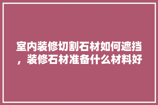 室内装修切割石材如何遮挡，装修石材准备什么材料好。 室内装修切割石材如何遮挡，装修石材准备什么材料好。 装修知识