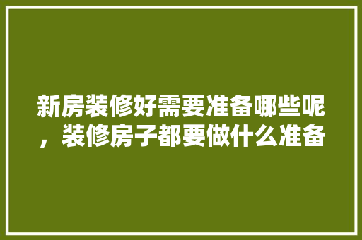 新房装修好需要准备哪些呢，装修房子都要做什么准备工作。 新房装修好需要准备哪些呢，装修房子都要做什么准备工作。 买房须知