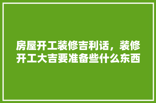 房屋开工装修吉利话，装修开工大吉要准备些什么东西呢。 房屋开工装修吉利话，装修开工大吉要准备些什么东西呢。 二手房