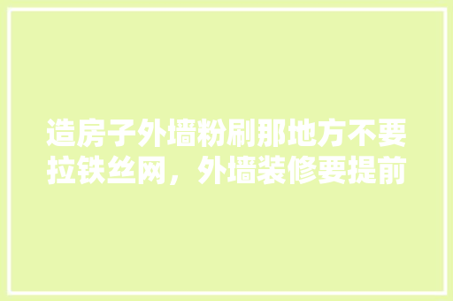 造房子外墙粉刷那地方不要拉铁丝网，外墙装修要提前准备什么材料。 造房子外墙粉刷那地方不要拉铁丝网，外墙装修要提前准备什么材料。 家居装饰