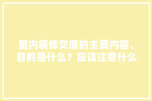 室内装修交底的主要内容、目的是什么？应该注意什么，要装修前准备什么东西好呢。 室内装修交底的主要内容、目的是什么？应该注意什么，要装修前准备什么东西好呢。 家居装饰