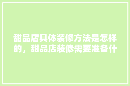 甜品店具体装修方法是怎样的，甜品店装修需要准备什么东西。 甜品店具体装修方法是怎样的，甜品店装修需要准备什么东西。 家居装饰