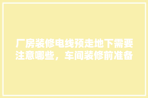 厂房装修电线预走地下需要注意哪些，车间装修前准备什么东西。 厂房装修电线预走地下需要注意哪些，车间装修前准备什么东西。 装修知识