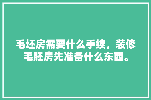 毛坯房需要什么手续，装修毛胚房先准备什么东西。 毛坯房需要什么手续，装修毛胚房先准备什么东西。 买房须知
