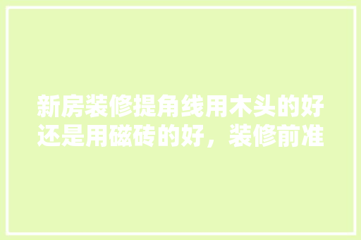 新房装修提角线用木头的好还是用磁砖的好，装修前准备什么木材最好呢。 新房装修提角线用木头的好还是用磁砖的好，装修前准备什么木材最好呢。 二手房