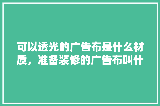 可以透光的广告布是什么材质，准备装修的广告布叫什么名字。 可以透光的广告布是什么材质，准备装修的广告布叫什么名字。 家居装饰
