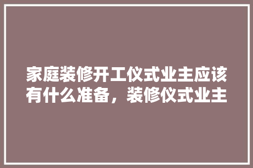家庭装修开工仪式业主应该有什么准备，装修仪式业主要准备什么东西。 家庭装修开工仪式业主应该有什么准备，装修仪式业主要准备什么东西。 二手房