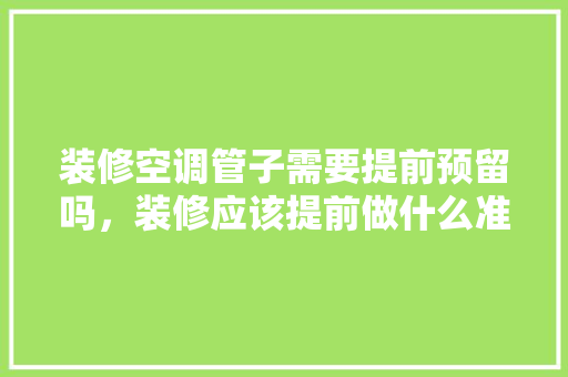 装修空调管子需要提前预留吗，装修应该提前做什么准备工作。 装修空调管子需要提前预留吗，装修应该提前做什么准备工作。 二手房