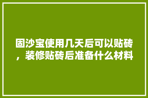 固沙宝使用几天后可以贴砖，装修贴砖后准备什么材料好。 固沙宝使用几天后可以贴砖，装修贴砖后准备什么材料好。 家居设计
