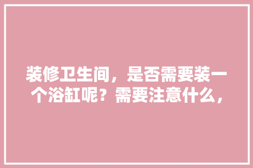 装修卫生间，是否需要装一个浴缸呢？需要注意什么，浴缸装修前需要准备什么东西。 装修卫生间，是否需要装一个浴缸呢？需要注意什么，浴缸装修前需要准备什么东西。 家居装饰
