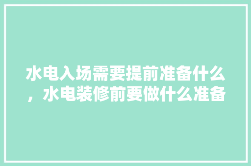 水电入场需要提前准备什么，水电装修前要做什么准备工作。 水电入场需要提前准备什么，水电装修前要做什么准备工作。 二手房