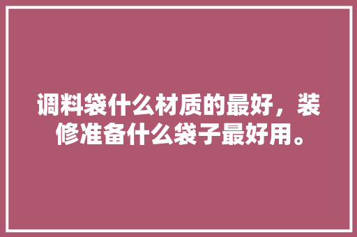 调料袋什么材质的最好，装修准备什么袋子最好用。 调料袋什么材质的最好，装修准备什么袋子最好用。 家居装饰