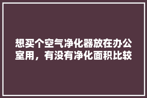 想买个空气净化器放在办公室用，有没有净化面积比较大的推荐，办公室装修准备什么工具好。 想买个空气净化器放在办公室用，有没有净化面积比较大的推荐，办公室装修准备什么工具好。 家居装饰