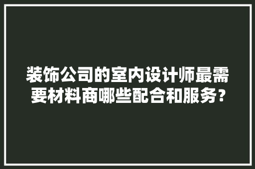 装饰公司的室内设计师最需要材料商哪些配合和服务？核心是什么，装修找设计师准备什么东西。 装饰公司的室内设计师最需要材料商哪些配合和服务？核心是什么，装修找设计师准备什么东西。 二手房