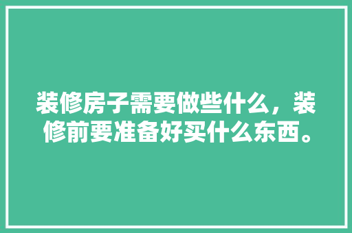 装修房子需要做些什么，装修前要准备好买什么东西。 装修房子需要做些什么，装修前要准备好买什么东西。 二手房