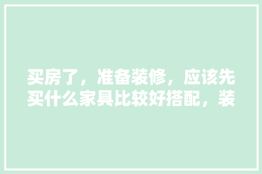 买房了，准备装修，应该先买什么家具比较好搭配，装修房子第一步准备什么东西。 买房了，准备装修，应该先买什么家具比较好搭配，装修房子第一步准备什么东西。 买房须知