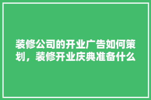 装修公司的开业广告如何策划，装修开业庆典准备什么好呢。 装修公司的开业广告如何策划，装修开业庆典准备什么好呢。 二手房