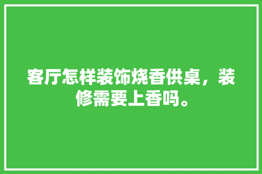 客厅怎样装饰烧香供桌，装修需要上香吗。 客厅怎样装饰烧香供桌，装修需要上香吗。 二手房