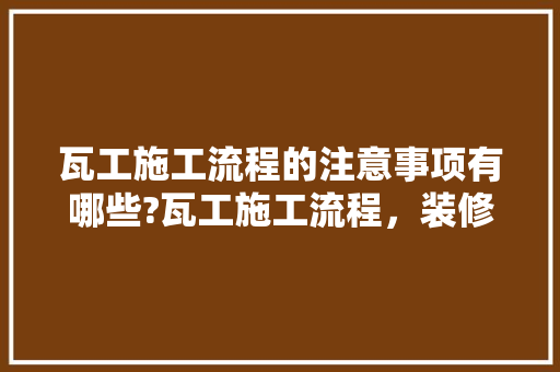 瓦工施工流程的注意事项有哪些?瓦工施工流程，装修瓦工需要准备什么东西。 瓦工施工流程的注意事项有哪些?瓦工施工流程，装修瓦工需要准备什么东西。 买房须知