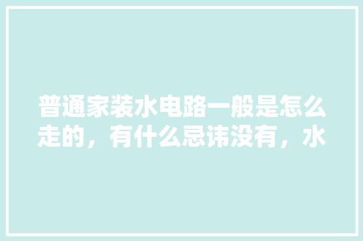 普通家装水电路一般是怎么走的，有什么忌讳没有，水电装修前做什么准备工作。 普通家装水电路一般是怎么走的，有什么忌讳没有，水电装修前做什么准备工作。 装修知识
