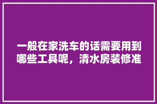 一般在家洗车的话需要用到哪些工具呢，清水房装修准备什么工具好。 一般在家洗车的话需要用到哪些工具呢，清水房装修准备什么工具好。 装修知识