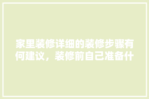 家里装修详细的装修步骤有何建议，装修前自己准备什么东西。 家里装修详细的装修步骤有何建议，装修前自己准备什么东西。 买房须知