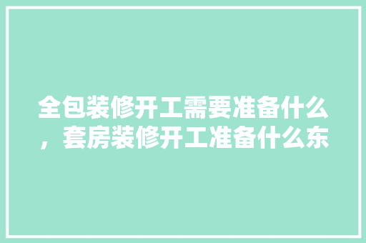全包装修开工需要准备什么，套房装修开工准备什么东西。 全包装修开工需要准备什么，套房装修开工准备什么东西。 买房须知