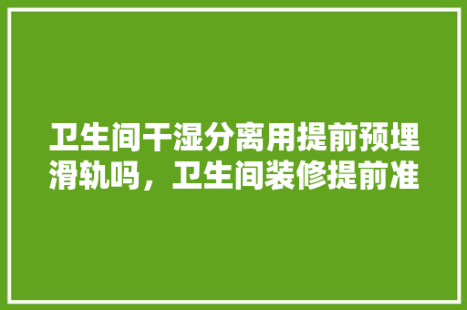 卫生间干湿分离用提前预埋滑轨吗，卫生间装修提前准备什么材料。 卫生间干湿分离用提前预埋滑轨吗，卫生间装修提前准备什么材料。 家居装饰