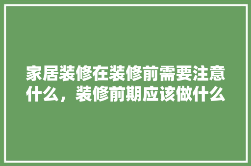 家居装修在装修前需要注意什么，装修前期应该做什么准备工作。 家居装修在装修前需要注意什么，装修前期应该做什么准备工作。 买房须知