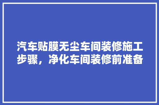 汽车贴膜无尘车间装修施工步骤，净化车间装修前准备什么东西。 汽车贴膜无尘车间装修施工步骤，净化车间装修前准备什么东西。 家居设计