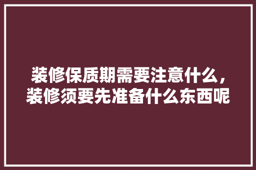 装修保质期需要注意什么，装修须要先准备什么东西呢。 装修保质期需要注意什么，装修须要先准备什么东西呢。 家居装饰