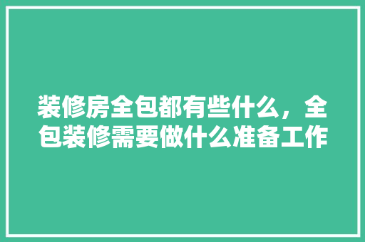 装修房全包都有些什么，全包装修需要做什么准备工作。 装修房全包都有些什么，全包装修需要做什么准备工作。 家居设计