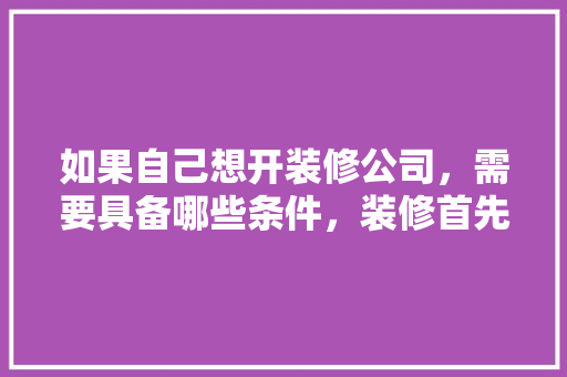 如果自己想开装修公司，需要具备哪些条件，装修首先要准备什么资料呢。 如果自己想开装修公司，需要具备哪些条件，装修首先要准备什么资料呢。 家居设计
