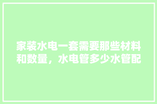 家装水电一套需要那些材料和数量，水电管多少水管配件那些每个大概需要多少额，装修水电先准备什么配件呢。 家装水电一套需要那些材料和数量，水电管多少水管配件那些每个大概需要多少额，装修水电先准备什么配件呢。 家居设计