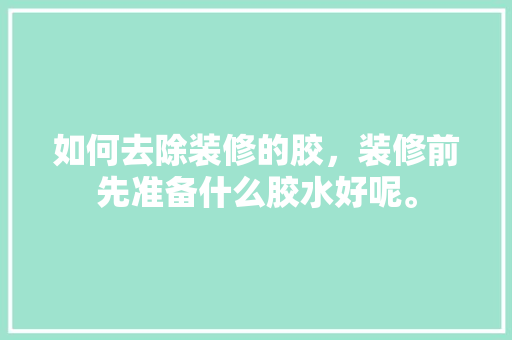如何去除装修的胶，装修前先准备什么胶水好呢。 如何去除装修的胶，装修前先准备什么胶水好呢。 买房须知